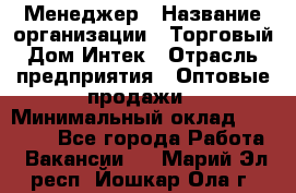 Менеджер › Название организации ­ Торговый Дом Интек › Отрасль предприятия ­ Оптовые продажи › Минимальный оклад ­ 15 000 - Все города Работа » Вакансии   . Марий Эл респ.,Йошкар-Ола г.